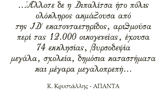 …Άλλοτε δε η Διπαλίτσα ήτο πόλις ολόκληρος ακμάζουσα από της ΙΔ΄ εκατονταετηρίδος,αριθμούσα περί τας 12.000 οικογενείας,έχουσα 74 εκκλησίας,βυρσοδεψία μεγάλα,σχολεία,δημόσια καταστήματα και μέγαρα μεγαλοπρεπή… Κ. Κρυστάλλης - ΑΠΑΝΤΑ